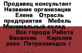 Продавец-консультант › Название организации ­ Елена › Отрасль предприятия ­ Мебель › Минимальный оклад ­ 20 000 - Все города Работа » Вакансии   . Карелия респ.,Петрозаводск г.